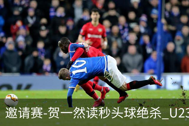 邀请赛-贺一然读秒头球绝杀 U23国足1-0力克塔吉克斯坦